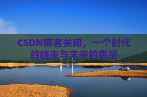 CSDN博客关闭，一个时代的结束与未来的展望